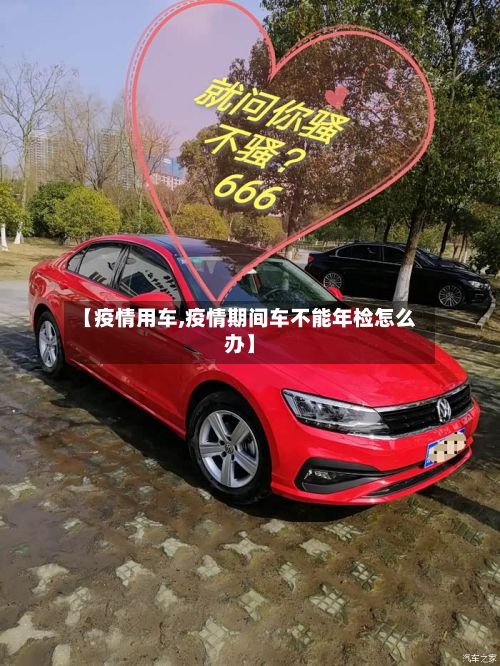 【疫情用车,疫情期间车不能年检怎么办】-第2张图片