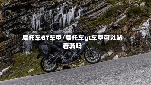 摩托车GT车型/摩托车gt车型可以站着骑吗-第3张图片