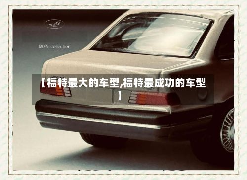 【福特最大的车型,福特最成功的车型】