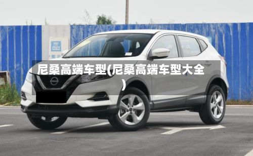 尼桑高端车型(尼桑高端车型大全)-第3张图片