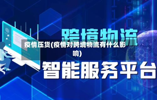疫情压货(疫情对跨境物流有什么影响)-第2张图片