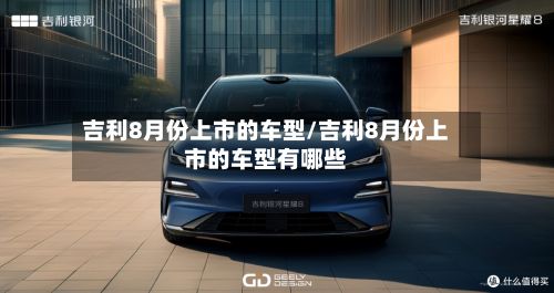 吉利8月份上市的车型/吉利8月份上市的车型有哪些