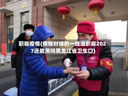 职称疫情(疫情时候的一线进职称2027还能用吗黑龙江省卫生口)-第3张图片