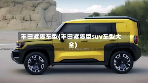 丰田紧凑车型(丰田紧凑型suv车型大全)