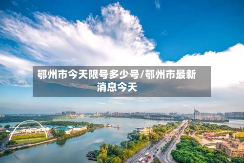 鄂州市今天限号多少号/鄂州市最新消息今天-第3张图片