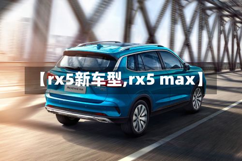 【rx5新车型,rx5 max】