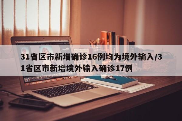 31省区市新增确诊16例均为境外输入/31省区市新增境外输入确诊17例