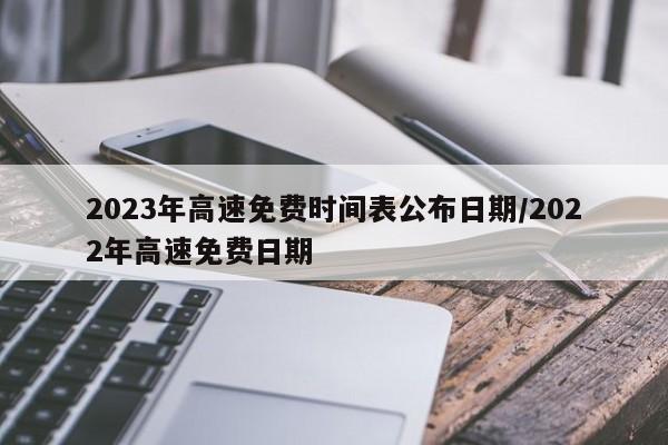 2023年高速免费时间表公布日期/2022年高速免费日期