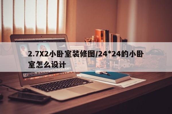 2.7X2小卧室装修图/24*24的小卧室怎么设计