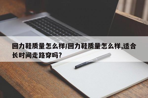 回力鞋质量怎么样/回力鞋质量怎么样,适合长时间走路穿吗?