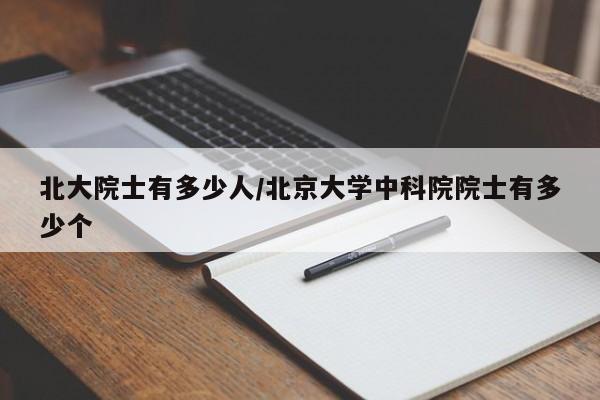 北大院士有多少人/北京大学中科院院士有多少个