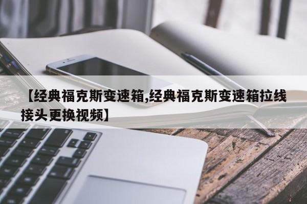 【经典福克斯变速箱,经典福克斯变速箱拉线接头更换视频】