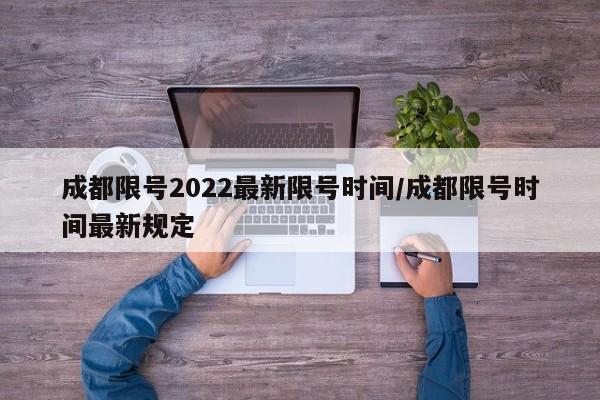 成都限号2022最新限号时间/成都限号时间最新规定