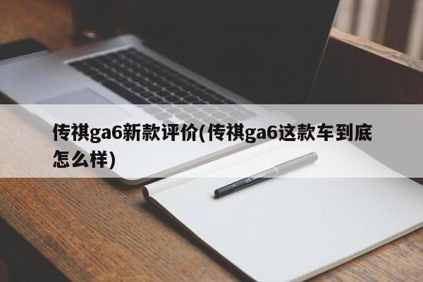 传祺ga6新款评价(传祺ga6这款车到底怎么样)