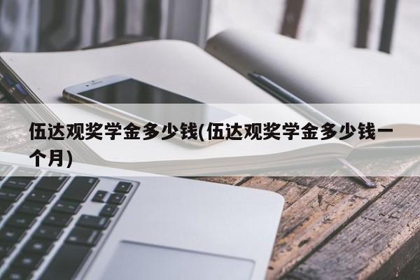 伍达观奖学金多少钱(伍达观奖学金多少钱一个月)