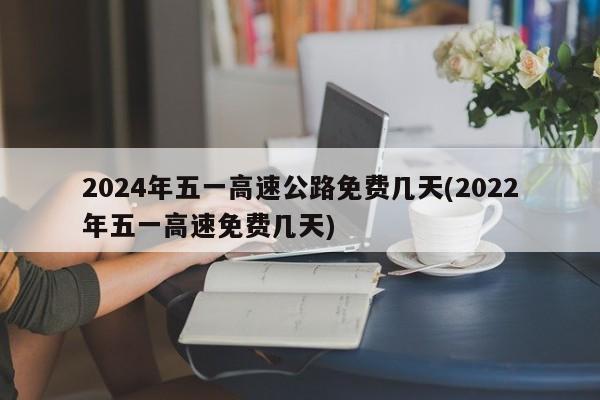2024年五一高速公路免费几天(2022年五一高速免费几天)
