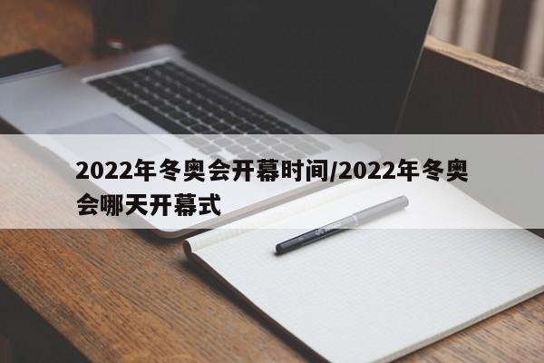 2022年冬奥会开幕时间/2022年冬奥会哪天开幕式