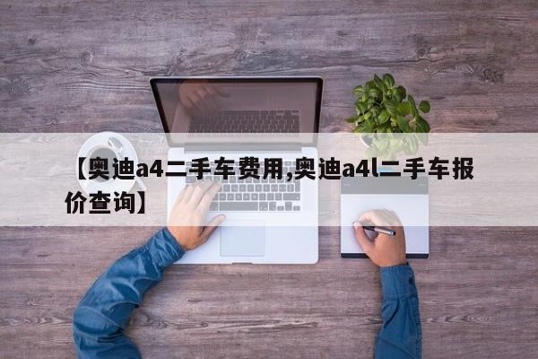 【奥迪a4二手车费用,奥迪a4l二手车报价查询】