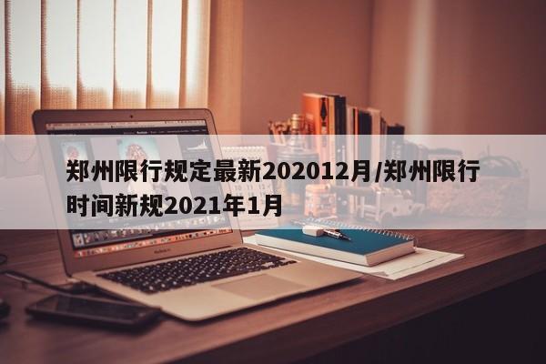 郑州限行规定最新202012月/郑州限行时间新规2021年1月