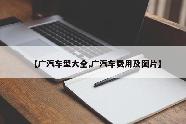 【广汽车型大全,广汽车费用及图片】