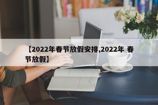 【2022年春节放假安排,2022年 春节放假】