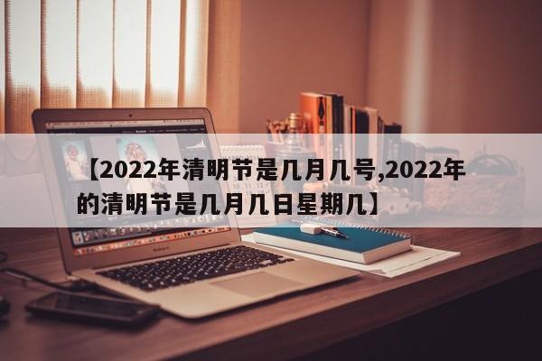 【2022年清明节是几月几号,2022年的清明节是几月几日星期几】