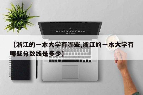 【浙江的一本大学有哪些,浙江的一本大学有哪些分数线是多少】