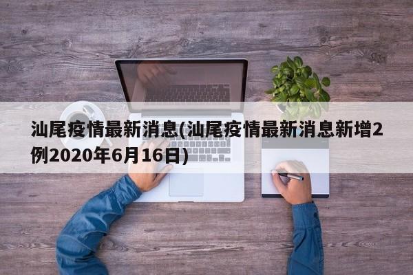 汕尾疫情最新消息(汕尾疫情最新消息新增2例2020年6月16日)