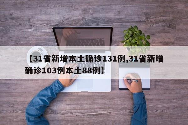 【31省新增本土确诊131例,31省新增确诊103例本土88例】