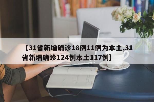 【31省新增确诊18例11例为本土,31省新增确诊124例本土117例】