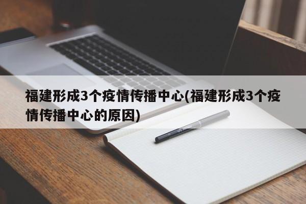 福建形成3个疫情传播中心(福建形成3个疫情传播中心的原因)