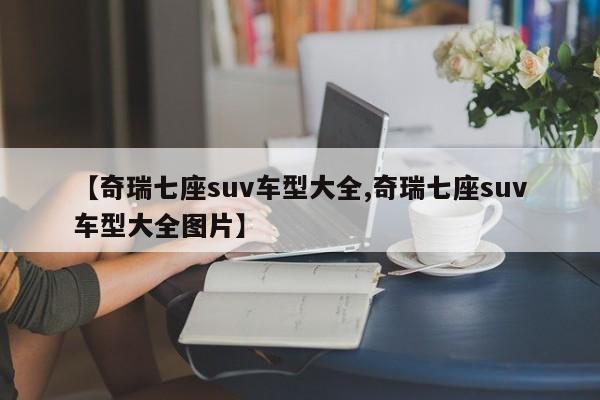 【奇瑞七座suv车型大全,奇瑞七座suv车型大全图片】