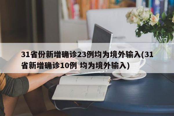 31省份新增确诊23例均为境外输入(31省新增确诊10例 均为境外输入)