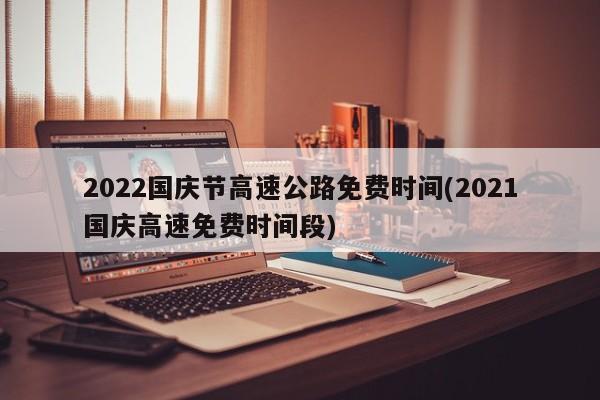 2022国庆节高速公路免费时间(2021国庆高速免费时间段)