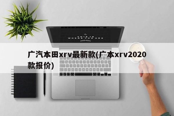 广汽本田xrv最新款(广本xrv2020款报价)
