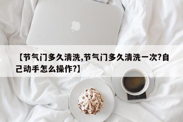 【节气门多久清洗,节气门多久清洗一次?自己动手怎么操作?】