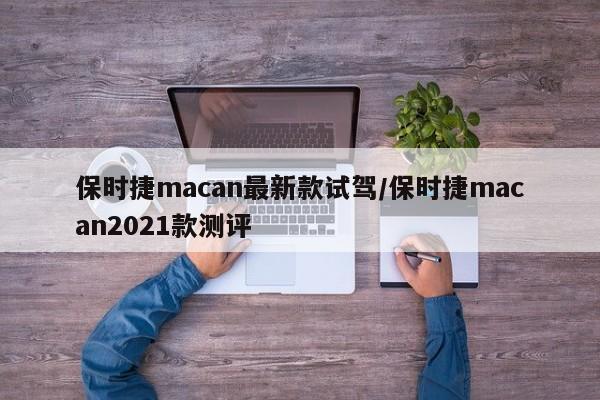 保时捷macan最新款试驾/保时捷macan2021款测评