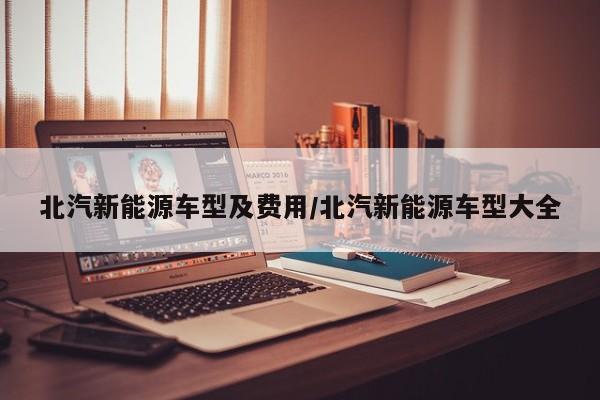 北汽新能源车型及费用/北汽新能源车型大全