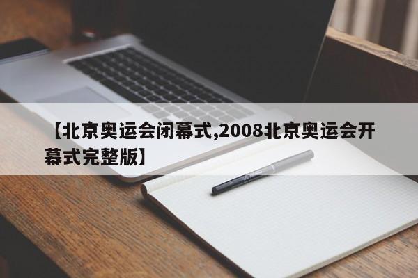 【北京奥运会闭幕式,2008北京奥运会开幕式完整版】