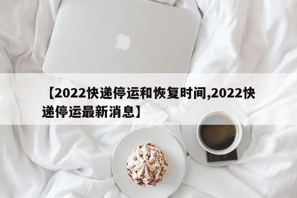 【2022快递停运和恢复时间,2022快递停运最新消息】
