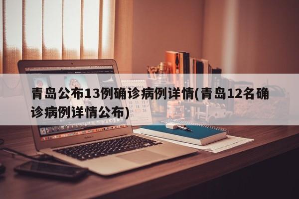 青岛公布13例确诊病例详情(青岛12名确诊病例详情公布)