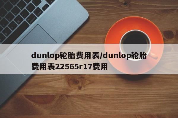 dunlop轮胎费用表/dunlop轮胎费用表22565r17费用