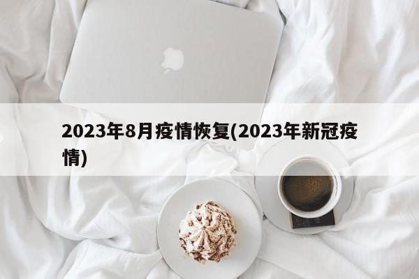 2023年8月疫情恢复(2023年新冠疫情)