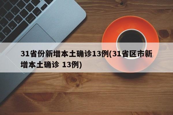 31省份新增本土确诊13例(31省区市新增本土确诊 13例)