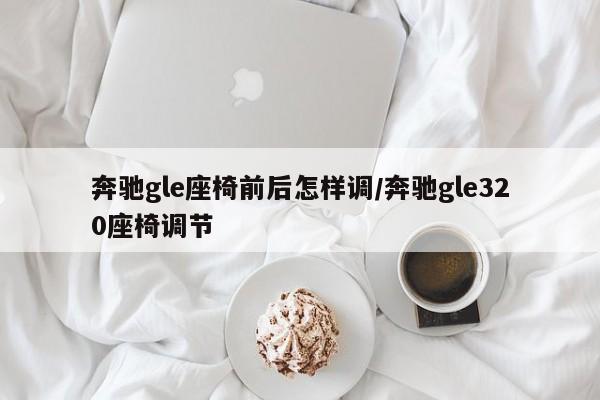 奔驰gle座椅前后怎样调/奔驰gle320座椅调节
