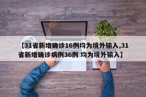 【31省新增确诊16例均为境外输入,31省新增确诊病例36例 均为境外输入】