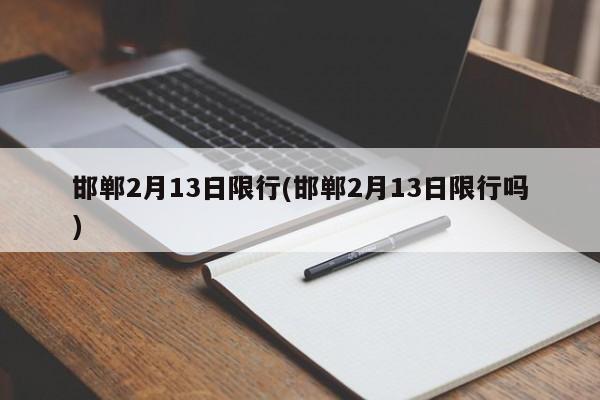 邯郸2月13日限行(邯郸2月13日限行吗)