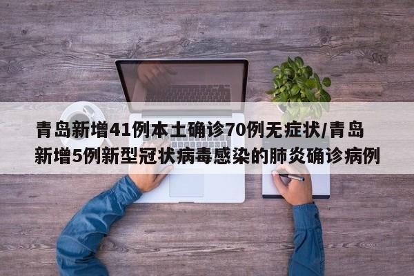 青岛新增41例本土确诊70例无症状/青岛新增5例新型冠状病毒感染的肺炎确诊病例