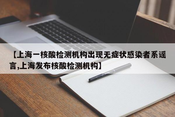【上海一核酸检测机构出现无症状感染者系谣言,上海发布核酸检测机构】