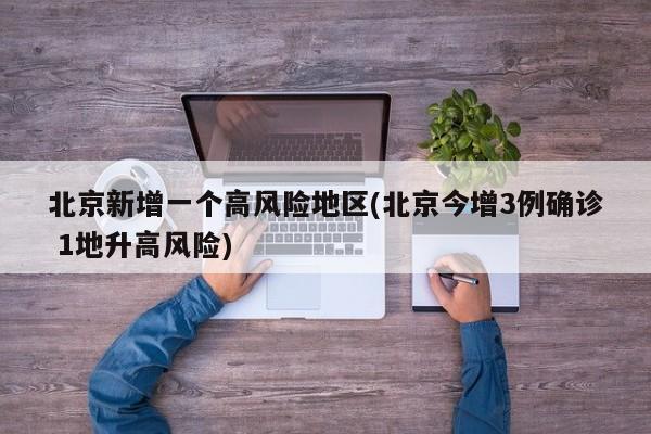 北京新增一个高风险地区(北京今增3例确诊 1地升高风险)